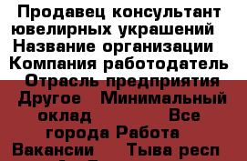 Продавец-консультант ювелирных украшений › Название организации ­ Компания-работодатель › Отрасль предприятия ­ Другое › Минимальный оклад ­ 25 000 - Все города Работа » Вакансии   . Тыва респ.,Ак-Довурак г.